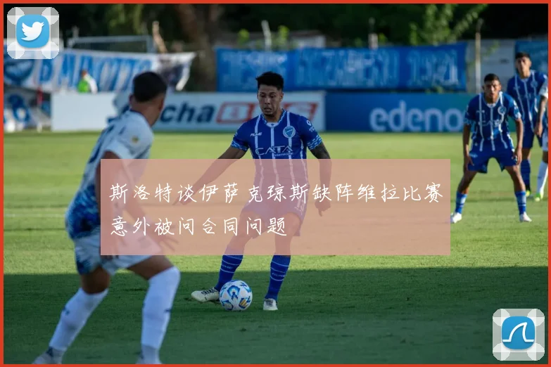 斯洛特谈伊萨克琼斯缺阵维拉比赛意外被问合同问题
