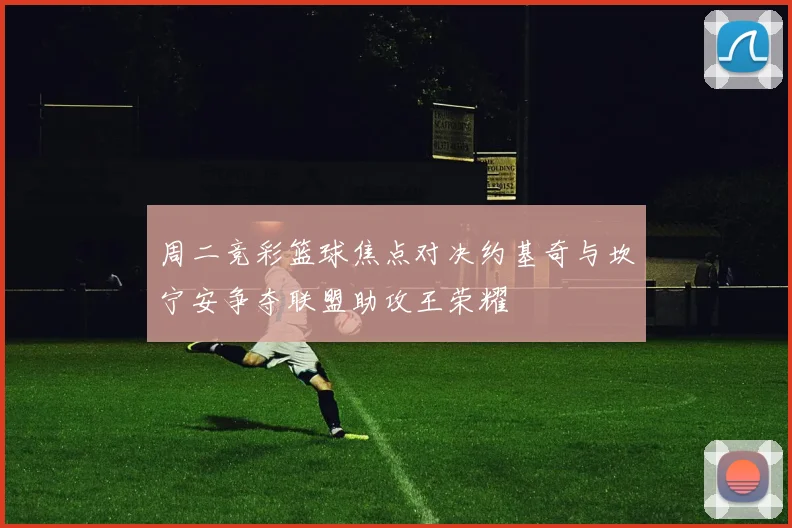 周二竞彩篮球焦点对决约基奇与坎宁安争夺联盟助攻王荣耀