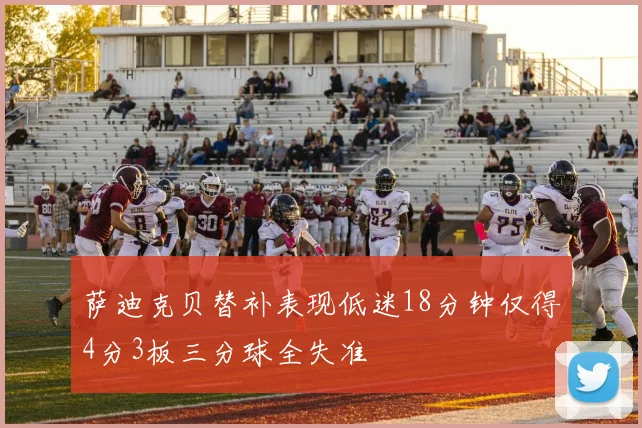萨迪克贝替补表现低迷18分钟仅得4分3板三分球全失准