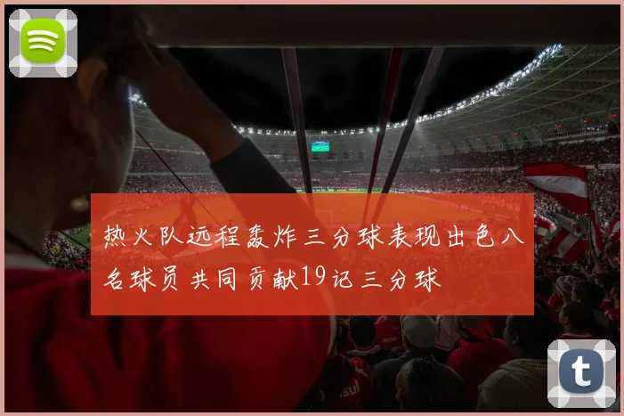热火队远程轰炸三分球表现出色八名球员共同贡献19记三分球
