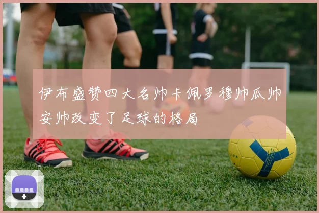 伊布盛赞四大名帅卡佩罗穆帅瓜帅安帅改变了足球的格局