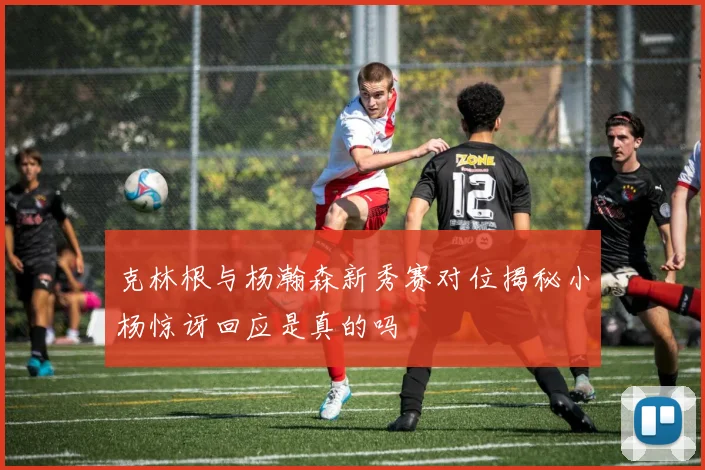 克林根与杨瀚森新秀赛对位揭秘小杨惊讶回应是真的吗