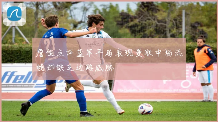 詹俊点评蓝军平局表现曼联中场流畅却缺乏边路威胁