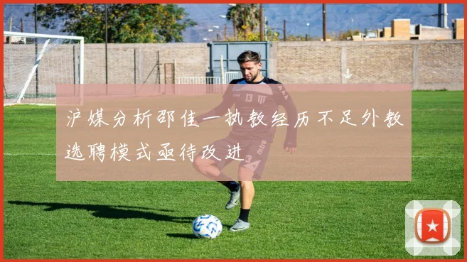 沪媒分析邵佳一执教经历不足外教选聘模式亟待改进