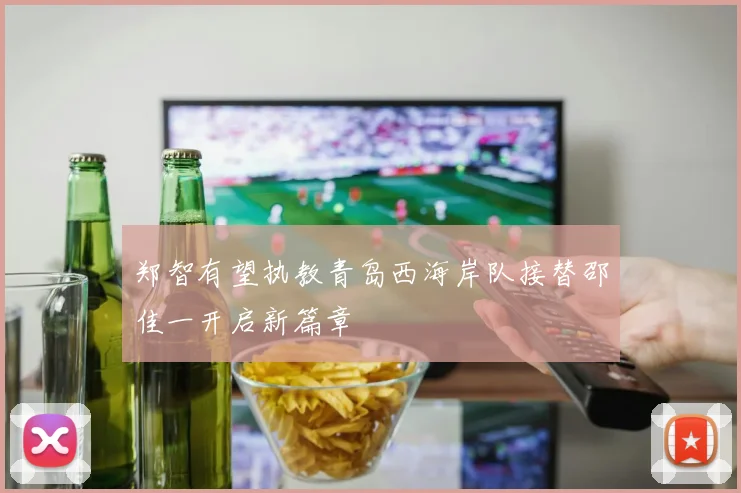 郑智有望执教青岛西海岸队接替邵佳一开启新篇章