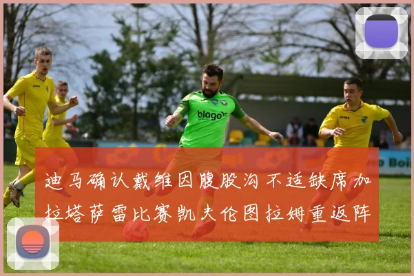 迪马确认戴维因腹股沟不适缺席加拉塔萨雷比赛凯夫伦图拉姆重返阵容