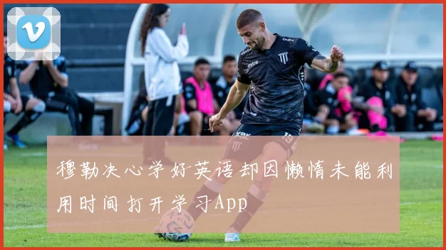 穆勒决心学好英语却因懒惰未能利用时间打开学习App