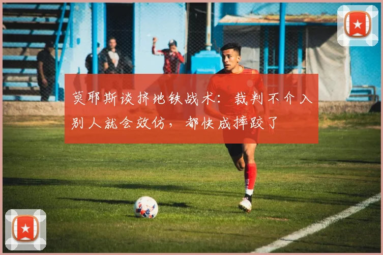 莫耶斯谈挤地铁战术：裁判不介入别人就会效仿，都快成摔跤了