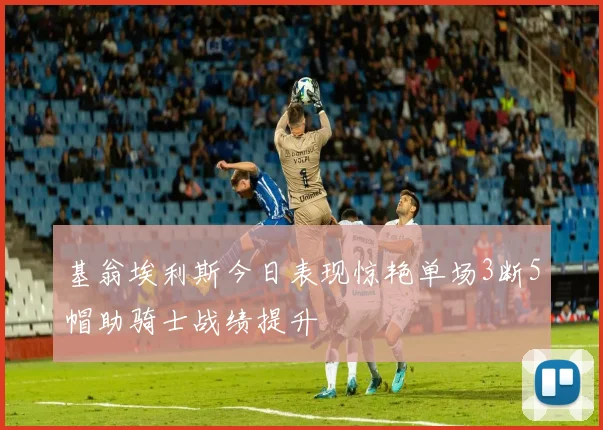 基翁埃利斯今日表现惊艳单场3断5帽助骑士战绩提升