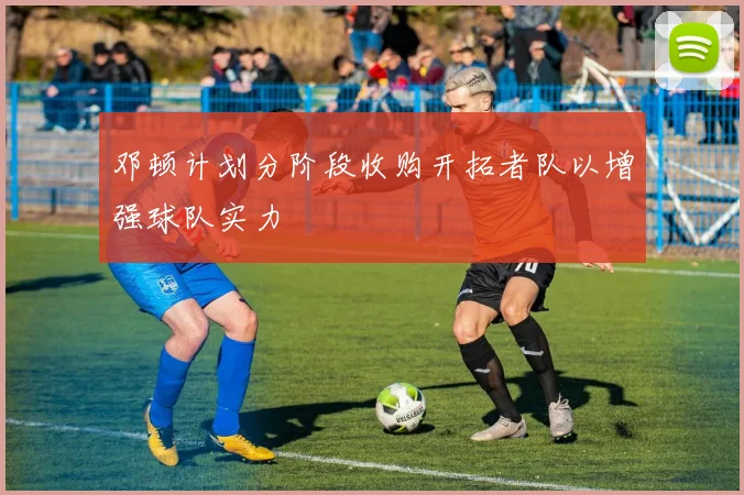 邓顿计划分阶段收购开拓者队以增强球队实力