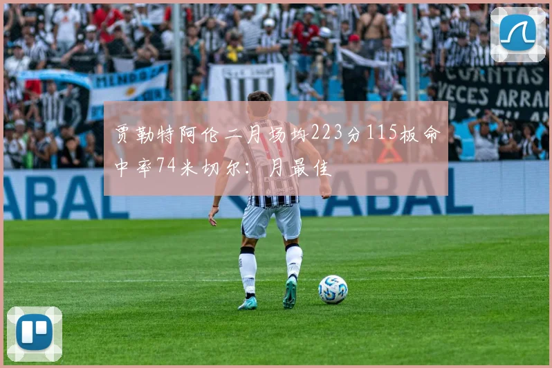 贾勒特阿伦二月场均223分115板命中率74米切尔：月最佳