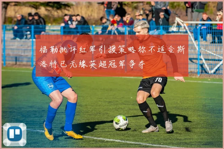 福勒批评红军引援策略称不适合斯洛特已无缘英超冠军争夺