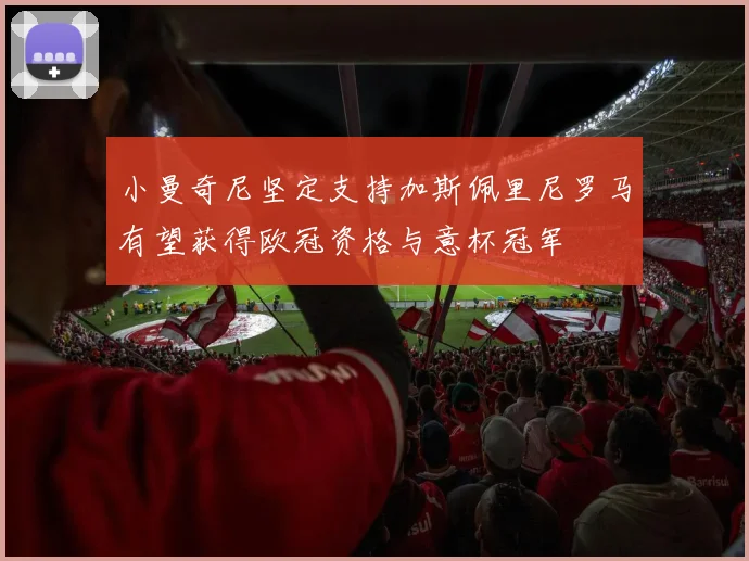 小曼奇尼坚定支持加斯佩里尼罗马有望获得欧冠资格与意杯冠军
