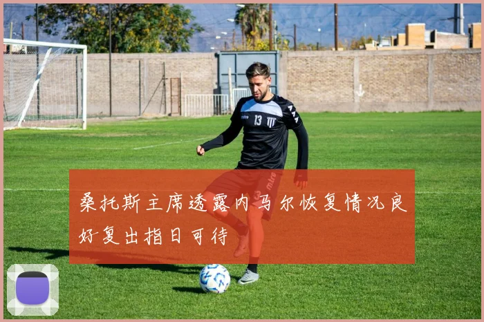 桑托斯主席透露内马尔恢复情况良好复出指日可待