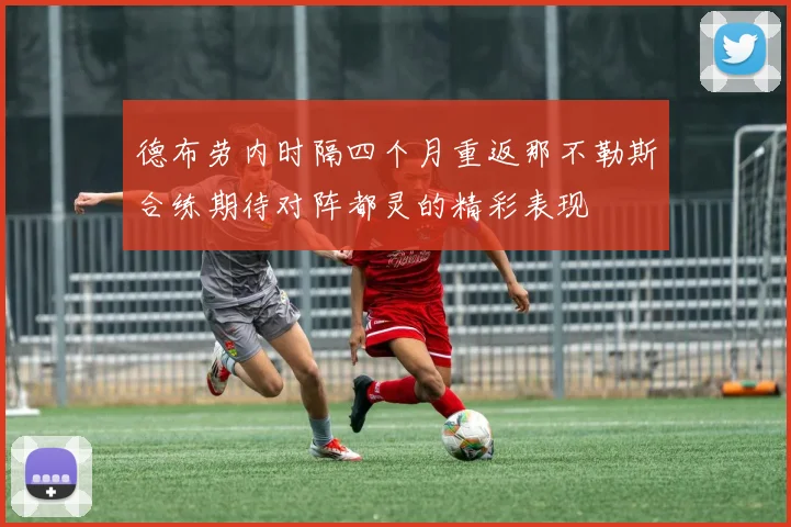 德布劳内时隔四个月重返那不勒斯合练期待对阵都灵的精彩表现
