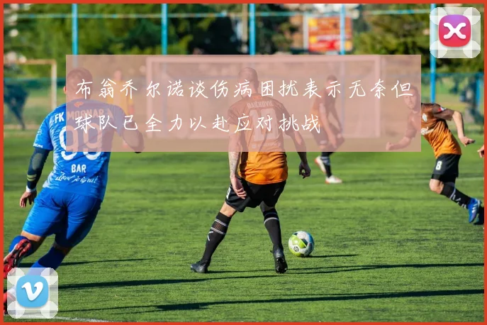 布翁乔尔诺谈伤病困扰表示无奈但球队已全力以赴应对挑战