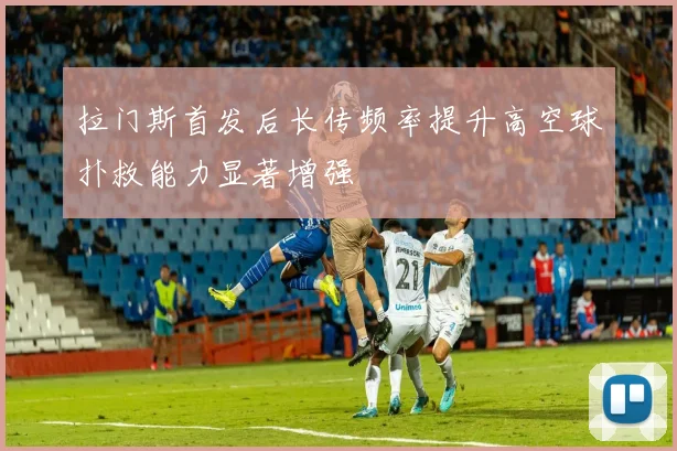 拉门斯首发后长传频率提升高空球扑救能力显著增强