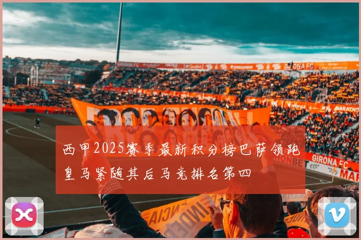 西甲2025赛季最新积分榜巴萨领跑皇马紧随其后马竞排名第四