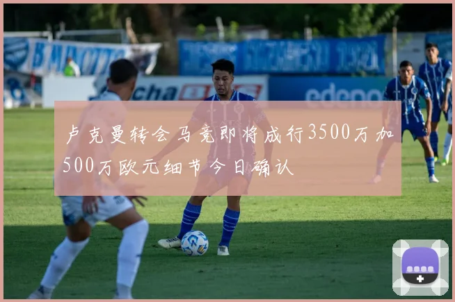 卢克曼转会马竞即将成行3500万加500万欧元细节今日确认