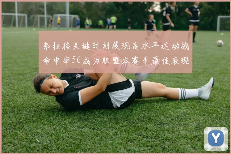 弗拉格关键时刻展现高水平运动战命中率56成为联盟本赛季最佳表现
