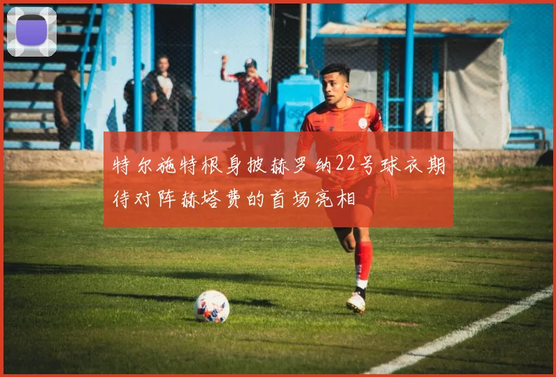 特尔施特根身披赫罗纳22号球衣期待对阵赫塔费的首场亮相