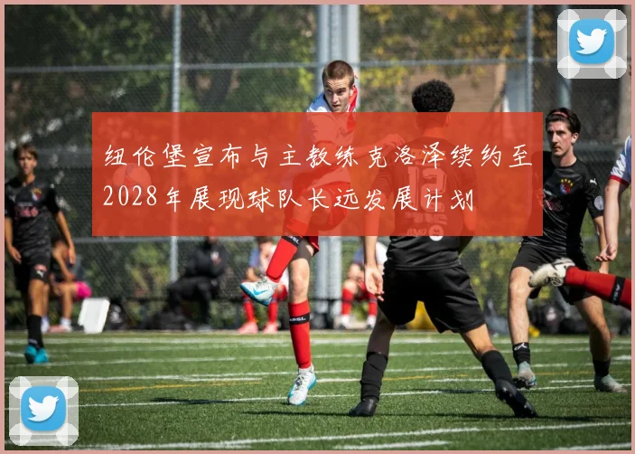 纽伦堡宣布与主教练克洛泽续约至2028年展现球队长远发展计划
