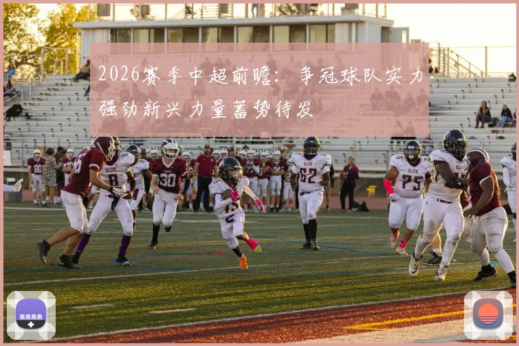 2026赛季中超前瞻：争冠球队实力强劲新兴力量蓄势待发