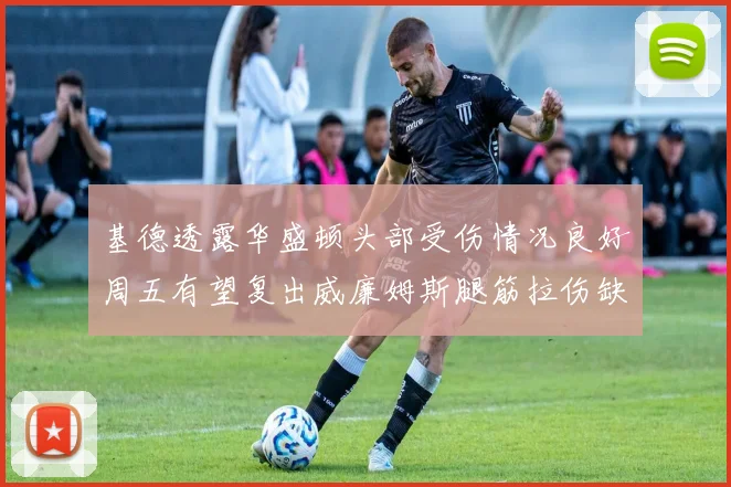 基德透露华盛顿头部受伤情况良好周五有望复出威廉姆斯腿筋拉伤缺席一周